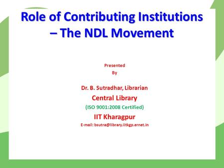 Role of Contributing Institutions – The NDL Movement Presented By Dr. B. Sutradhar, Librarian Central Library (ISO 9001:2008 Certified) IIT Kharagpur E-mail: