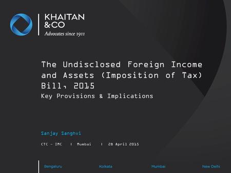 The Undisclosed Foreign Income and Assets (Imposition of Tax) Bill, 2015 Sanjay Sanghvi CTC - IMC|Mumbai|28 April 2015 Key Provisions & Implications.