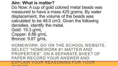 Aim: What is matter? Do Now: A cup of gold colored metal beads was measured to have a mass 425 grams. By water displacement, the volume of the beads was.