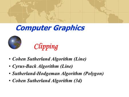 Computer Graphics Clipping Cohen Sutherland Algorithm (Line) Cyrus-Back Algorithm (Line) Sutherland-Hodgeman Algorithm (Polygon) Cohen Sutherland Algorithm.