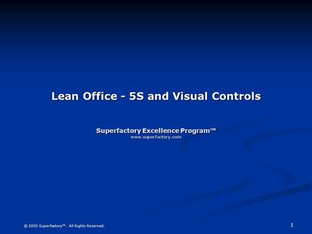 1 © 2005 Superfactory™. All Rights Reserved. Lean Office - 5S and Visual Controls Superfactory Excellence Program™ www.superfactory.com.
