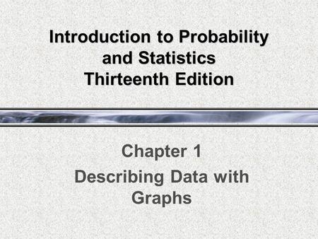 Introduction to Probability and Statistics Thirteenth Edition Chapter 1 Describing Data with Graphs.