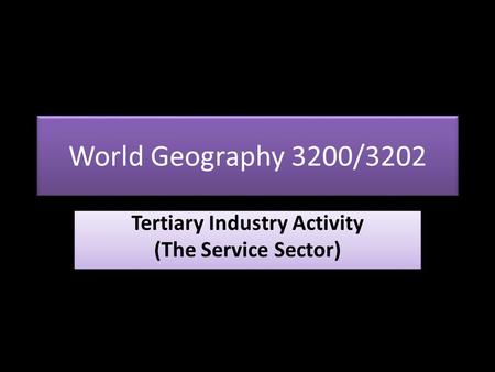 World Geography 3200/3202 Tertiary Industry Activity (The Service Sector) Tertiary Industry Activity (The Service Sector)