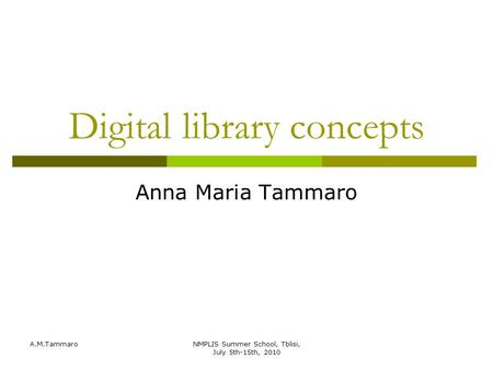 A.M.TammaroNMPLIS Summer School, Tblisi, July 5th-15th, 2010 Digital library concepts Anna Maria Tammaro.