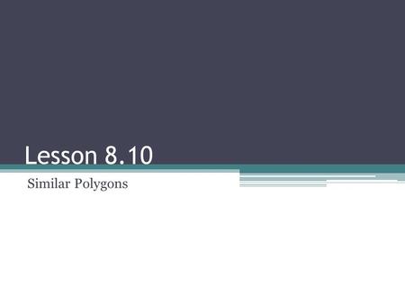 Lesson 8.10 Similar Polygons.