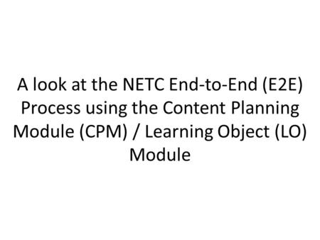 A look at the NETC End-to-End (E2E) Process using the Content Planning Module (CPM) / Learning Object (LO) Module.