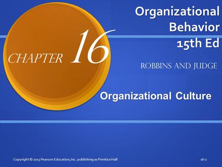 Organizational Behavior 15th Ed Organizational Culture Organizational Culture Copyright © 2013 Pearson Education, Inc. publishing as Prentice Hall16-1.