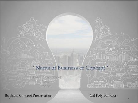 ‘ Name of Business or Concept ‘ Submitted by (name): Email: Phone: Business Concept Presentation Cal Poly Pomona.