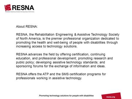 About RESNA: RESNA, the Rehabilitation Engineering & Assistive Technology Society of North America, is the premier professional organization dedicated.