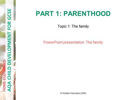 PART 1: PARENTHOOD Topic 1: The family PowerPoint presentation: The family © Hodder Education 2009.
