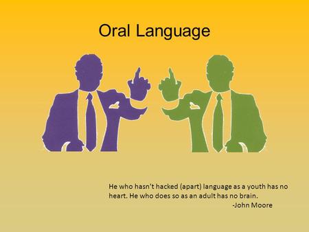 Oral Language He who hasn’t hacked (apart) language as a youth has no heart. He who does so as an adult has no brain. -John Moore.