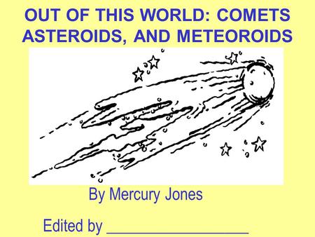 OUT OF THIS WORLD: COMETS ASTEROIDS, AND METEOROIDS By Mercury Jones Edited by __________________.