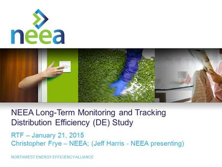 1 NORTHWEST ENERGY EFFICIENCY ALLIANCE NEEA Long-Term Monitoring and Tracking Distribution Efficiency (DE) Study RTF – January 21, 2015 Christopher Frye.