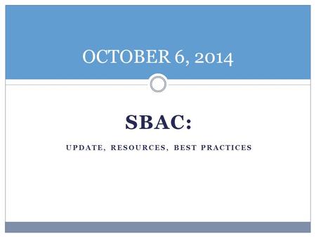SBAC: UPDATE, RESOURCES, BEST PRACTICES OCTOBER 6, 2014.