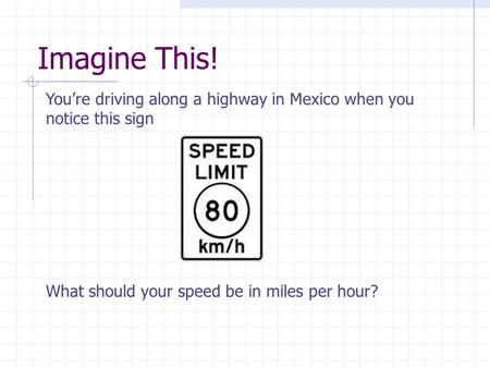 Imagine This! You’re driving along a highway in Mexico when you notice this sign What should your speed be in miles per hour?