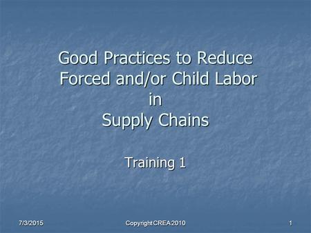 7/3/2015Copyright CREA 20101 Good Practices to Reduce Forced and/or Child Labor in Supply Chains Training 1.