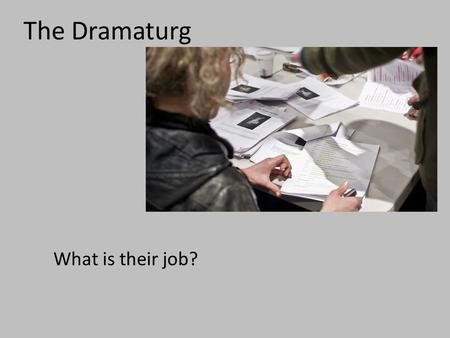 The Dramaturg What is their job?. The Dramaturg What is their job? 1.Advise the director on the literary aspects or historical facts of the play. 2.Help.