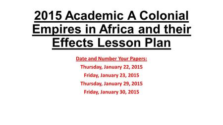 2015 Academic A Colonial Empires in Africa and their Effects Lesson Plan Date and Number Your Papers: Thursday, January 22, 2015 Friday, January 23, 2015.