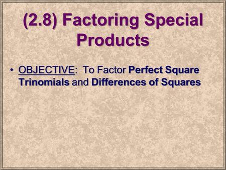 (2.8) Factoring Special Products OBJECTIVE: To Factor Perfect Square Trinomials and Differences of Squares.