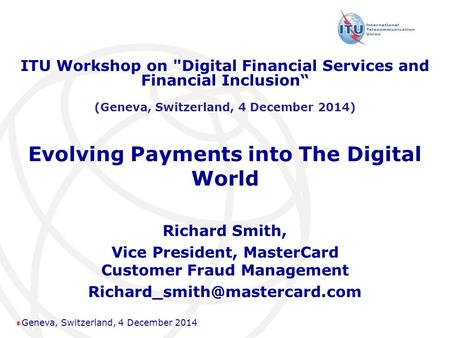 Geneva, Switzerland, 4 December 2014 Evolving Payments into The Digital World Richard Smith, Vice President, MasterCard Customer Fraud Management