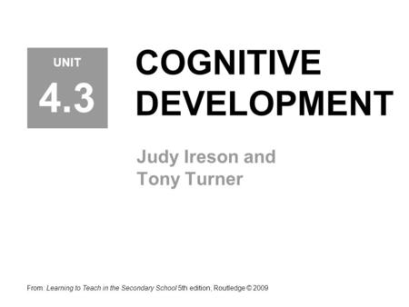 COGNITIVE DEVELOPMENT Judy Ireson and Tony Turner From: Learning to Teach in the Secondary School 5th edition, Routledge © 2009 UNIT 4.3.
