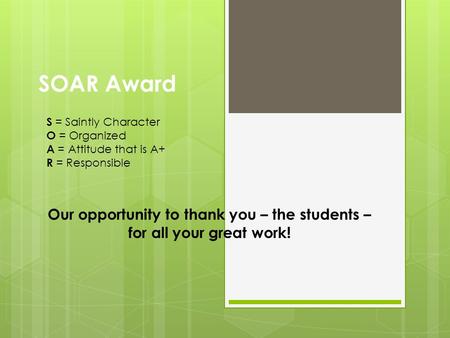 SOAR Award Our opportunity to thank you – the students – for all your great work! S = Saintly Character O = Organized A = Attitude that is A+ R = Responsible.