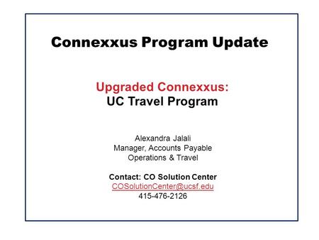 Connexxus Program Update Upgraded Connexxus: UC Travel Program Alexandra Jalali Manager, Accounts Payable Operations & Travel Contact: CO Solution Center.