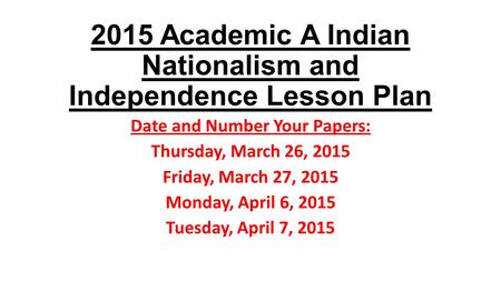 2015 Academic A Indian Nationalism and Independence Lesson Plan Date and Number Your Papers: Thursday, March 26, 2015 Friday, March 27, 2015 Monday, April.