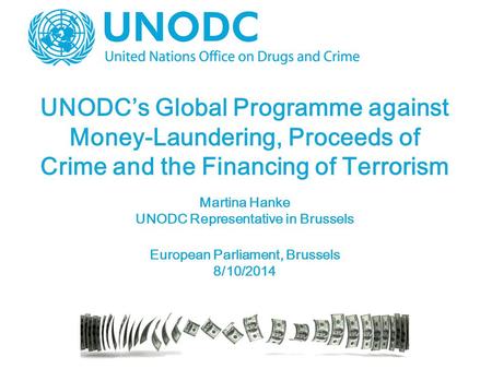 UNODC’s Global Programme against Money-Laundering, Proceeds of Crime and the Financing of Terrorism Martina Hanke UNODC Representative in Brussels European.