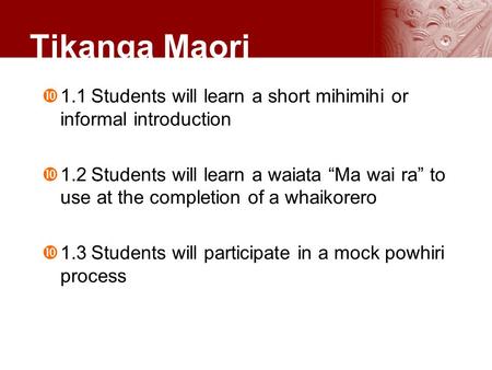 Tikanga Maori 1.1	Students will learn a short mihimihi or informal introduction 1.2	Students will learn a waiata “Ma wai ra” to use at the completion of.
