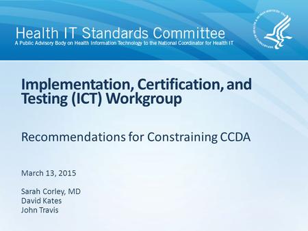 Recommendations for Constraining CCDA Implementation, Certification, and Testing (ICT) Workgroup March 13, 2015 Sarah Corley, MD David Kates John Travis.
