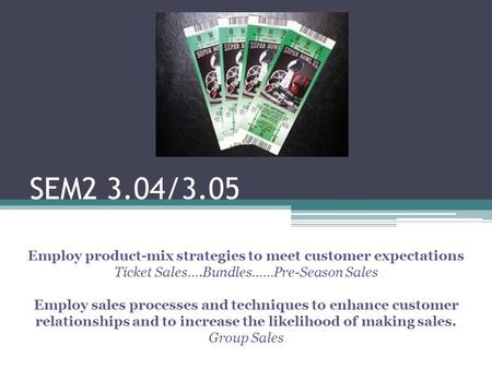 SEM2 3.04/3.05 Employ product-mix strategies to meet customer expectations Ticket Sales….Bundles……Pre-Season Sales Employ sales processes and techniques.