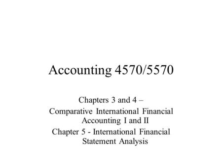 Accounting 4570/5570 Chapters 3 and 4 – Comparative International Financial Accounting I and II Chapter 5 - International Financial Statement Analysis.