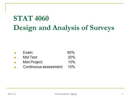 2015-7-3 www.uic.edu.hk/~xlpeng 1 STAT 4060 Design and Analysis of Surveys Exam: 60% Mid Test: 20% Mini Project: 10% Continuous assessment: 10%