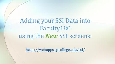 Adding your SSI Data into Faculty180 using the New SSI screens: https://webapps.spcollege.edu/ssi/ https://webapps.spcollege.edu/ssi/