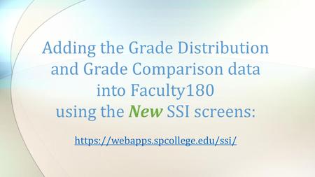 Adding the Grade Distribution and Grade Comparison data into Faculty180 using the New SSI screens: https://webapps.spcollege.edu/ssi/ https://webapps.spcollege.edu/ssi/