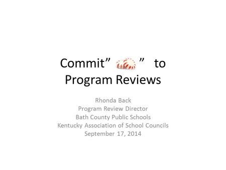 Commit” ” to Program Reviews Rhonda Back Program Review Director Bath County Public Schools Kentucky Association of School Councils September 17, 2014.