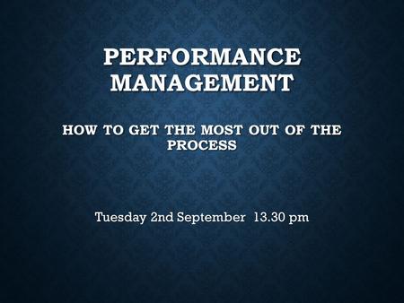 PERFORMANCE MANAGEMENT HOW TO GET THE MOST OUT OF THE PROCESS Tuesday 2nd September 13.30 pm.