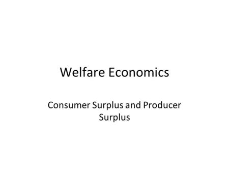 Welfare Economics Consumer Surplus and Producer Surplus.