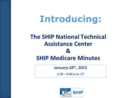Introducing: January 28 th, 2015 2:30 – 4:00 p.m. ET 1 The SHIP National Technical Assistance Center & SHIP Medicare Minutes.