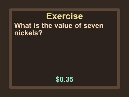 Exercise What is the value of seven nickels? $0.35.