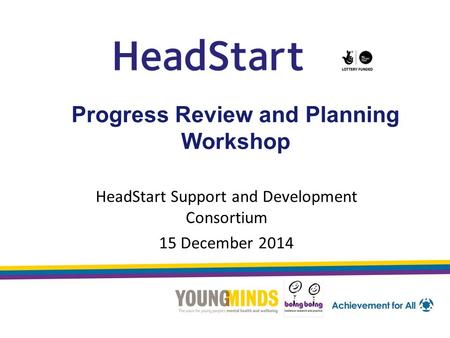 Progress Review and Planning Workshop HeadStart Support and Development Consortium 15 December 2014.