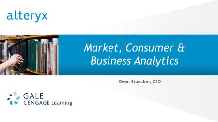 © 2014 Alteryx, Inc. | Confidential Market, Consumer & Business Analytics Dean Stoecker, CEO.