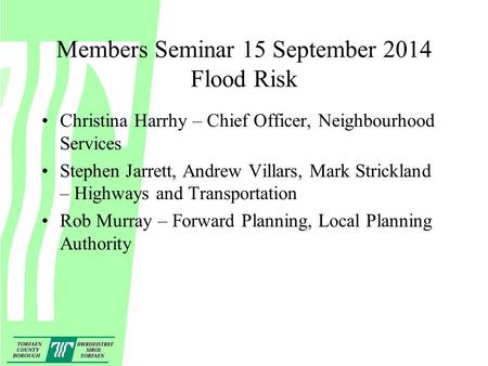 Members Seminar 15 September 2014 Flood Risk Christina Harrhy – Chief Officer, Neighbourhood Services Stephen Jarrett, Andrew Villars, Mark Strickland.