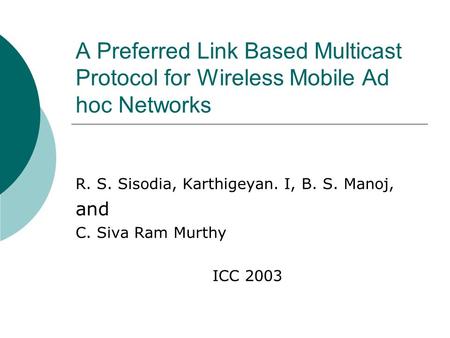 A Preferred Link Based Multicast Protocol for Wireless Mobile Ad hoc Networks R. S. Sisodia, Karthigeyan. I, B. S. Manoj, and C. Siva Ram Murthy ICC 2003.