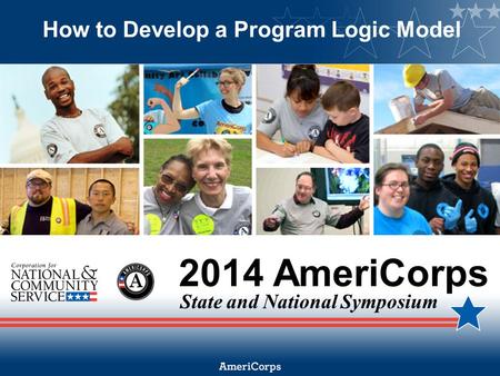 2014 AmeriCorps State and National Symposium How to Develop a Program Logic Model.