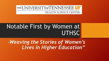 Notable First by Women at UTHSC “ Weaving the Stories of Women’s Lives in Higher Education”