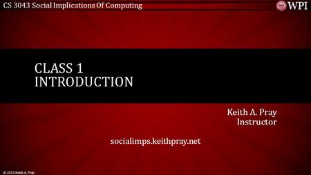 CS 3043 Social Implications Of Computing Keith A. Pray Instructor socialimps.keithpray.net CLASS 1 INTRODUCTION © 2015 Keith A. Pray.