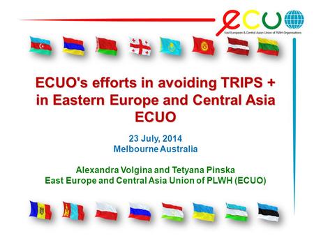 ECUO's efforts in avoiding TRIPS + in Eastern Europe and Central Asia ECUO 23 July, 2014 Melbourne Australia Alexandra Volgina and Tetyana Pinska East.