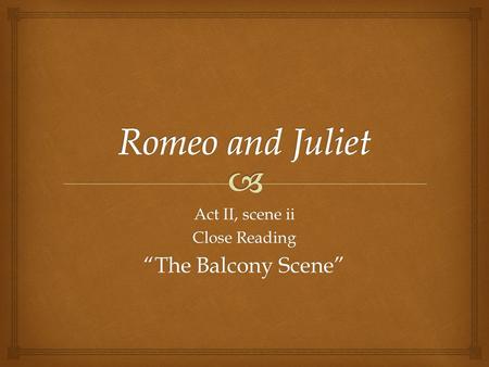 Act II, scene ii Close Reading “The Balcony Scene”